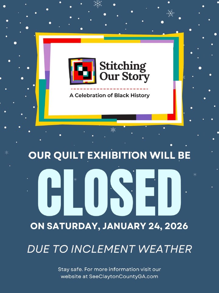 Due to inclement weather on Saturday, January 24, 2026, the Stitching Our Story: A Celebration of Black History Quilt Show will be closed for the safety of our guests and staff.

We will continue to monitor weather conditions closely and will share any updates to operating hours as needed.

We encourage you to follow See Clayton County, GA on social media @SeeClaytonCountyGA on Facebook, Instagram, Threads, and TikTok to stay informed on all things that encourage Clayton County, GA as a tourism destination.

Thank you for your understanding, and we look forward to welcoming you soon.