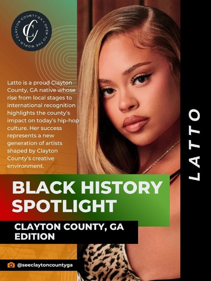 Clayton County, GA proudly claims Latto as one of its own. Raised in the county, she sharpened her talent locally before rising to national and global prominence.

Her success represents the power of confidence, self-belief, and creativity born right here in Clayton County.

This Black History Month, See Clayton County, GA recognizes the lasting impact of influential Black figures whose contributions continue to shape the cultural legacy of Clayton County, GA.

#SeeClaytonCountyGA #ClaytonCountyGA #BlackHistoryMonth #BlackExcellence